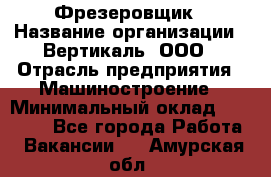 Фрезеровщик › Название организации ­ Вертикаль, ООО › Отрасль предприятия ­ Машиностроение › Минимальный оклад ­ 55 000 - Все города Работа » Вакансии   . Амурская обл.